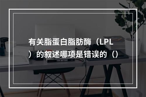 有关脂蛋白脂肪酶（LPL）的叙述哪项是错误的（）