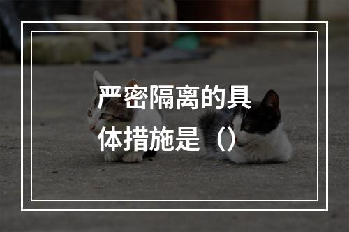 严密隔离的具体措施是（）