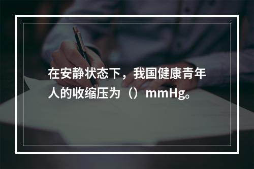 在安静状态下，我国健康青年人的收缩压为（）mmHg。