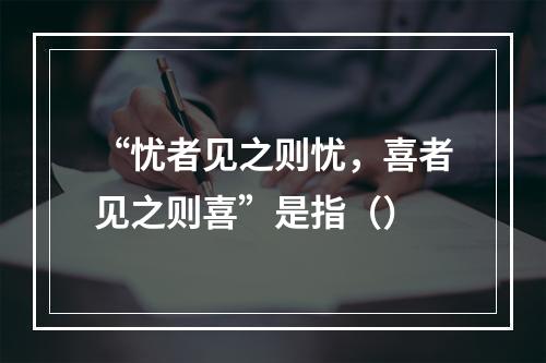 “忧者见之则忧，喜者见之则喜”是指（）