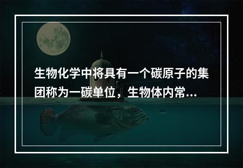 生物化学中将具有一个碳原子的集团称为一碳单位，生物体内常见的