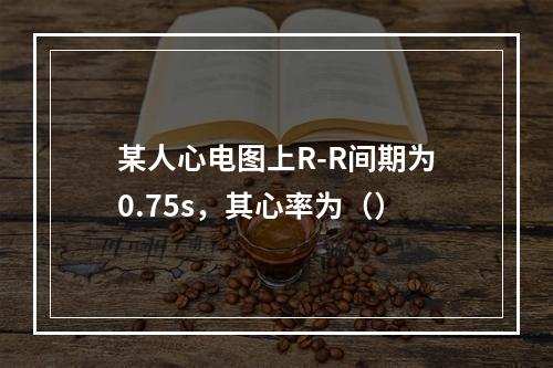 某人心电图上R-R间期为0.75s，其心率为（）