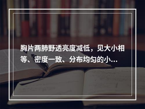 胸片两肺野透亮度减低，见大小相等、密度一致、分布均匀的小结节