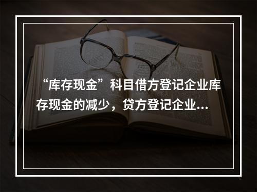 “库存现金”科目借方登记企业库存现金的减少，贷方登记企业库存