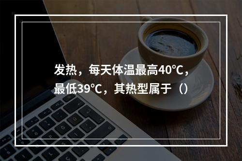 发热，每天体温最高40℃，最低39℃，其热型属于（）