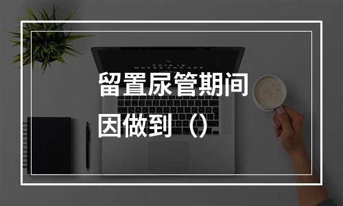 留置尿管期间因做到（）