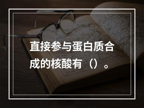 直接参与蛋白质合成的核酸有（）。