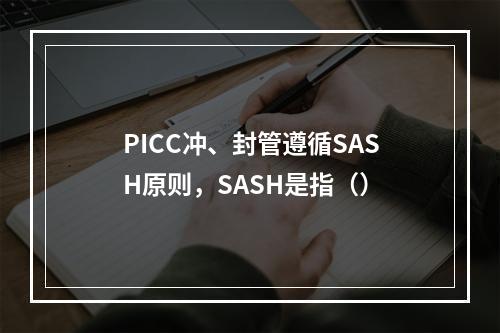 PICC冲、封管遵循SASH原则，SASH是指（）