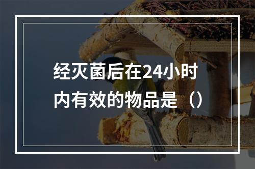 经灭菌后在24小时内有效的物品是（）