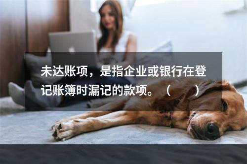 未达账项，是指企业或银行在登记账簿时漏记的款项。（　　）