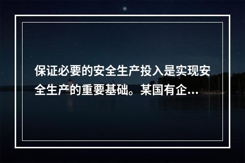 保证必要的安全生产投入是实现安全生产的重要基础。某国有企业管