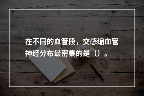 在不同的血管段，交感缩血管神经分布最密集的是（）。