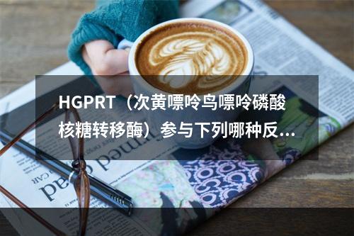 HGPRT（次黄嘌呤鸟嘌呤磷酸核糖转移酶）参与下列哪种反应？