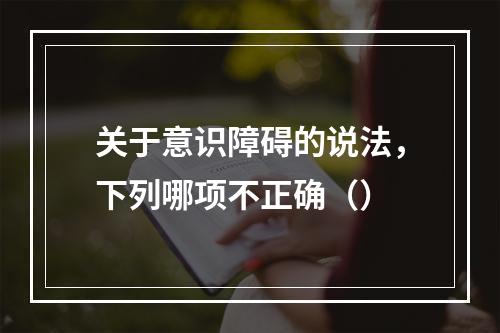 关于意识障碍的说法，下列哪项不正确（）