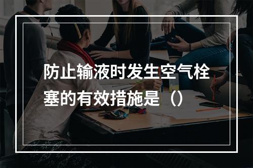 防止输液时发生空气栓塞的有效措施是（）