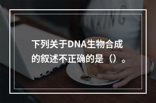 下列关于DNA生物合成的叙述不正确的是（）。