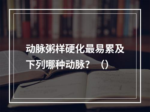 动脉粥样硬化最易累及下列哪种动脉？（）