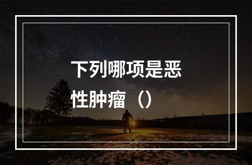 下列哪项是恶性肿瘤（）