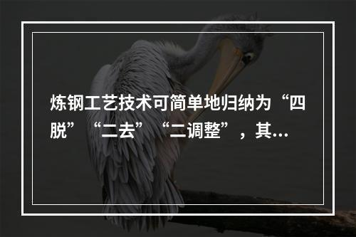 炼钢工艺技术可简单地归纳为“四脱”“二去”“二调整”，其中下