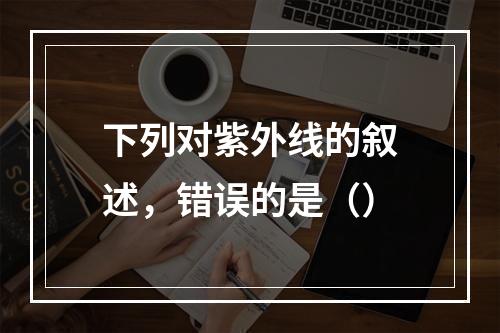 下列对紫外线的叙述，错误的是（）