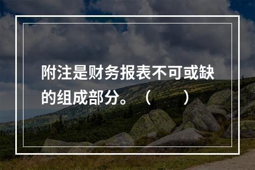 附注是财务报表不可或缺的组成部分。（　　）