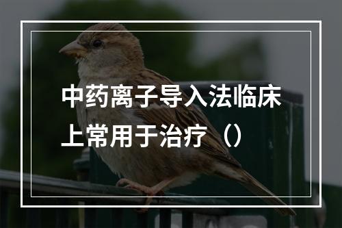 中药离子导入法临床上常用于治疗（）