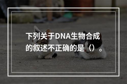 下列关于DNA生物合成的叙述不正确的是（）。