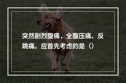 突然剧烈腹痛，全腹压痛、反跳痛。应首先考虑的是（）