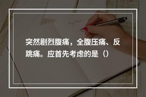 突然剧烈腹痛，全腹压痛、反跳痛。应首先考虑的是（）