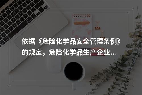 依据《危险化学品安全管理条例》的规定，危险化学品生产企业.进