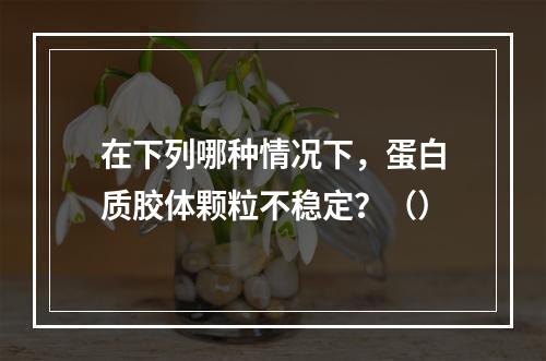 在下列哪种情况下，蛋白质胶体颗粒不稳定？（）