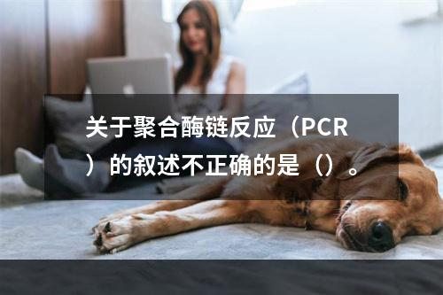 关于聚合酶链反应（PCR）的叙述不正确的是（）。