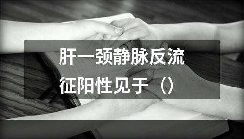 肝一颈静脉反流征阳性见于（）