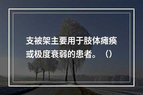 支被架主要用于肢体瘫痪或极度衰弱的患者。（）