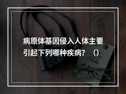 病原体基因侵入人体主要引起下列哪种疾病？（）