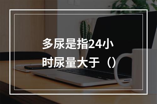 多尿是指24小时尿量大于（）