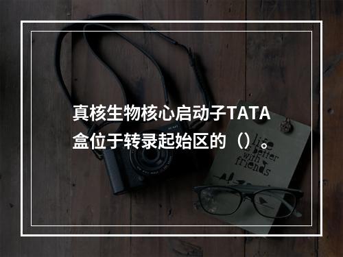 真核生物核心启动子TATA盒位于转录起始区的（）。