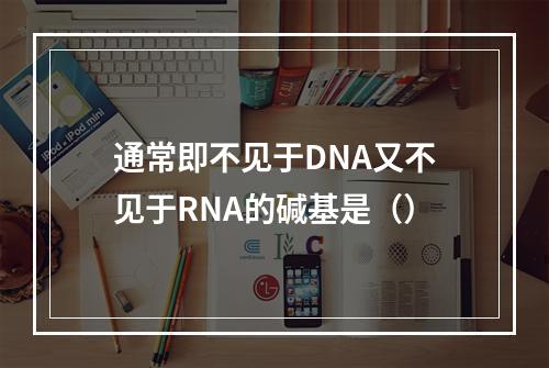 通常即不见于DNA又不见于RNA的碱基是（）