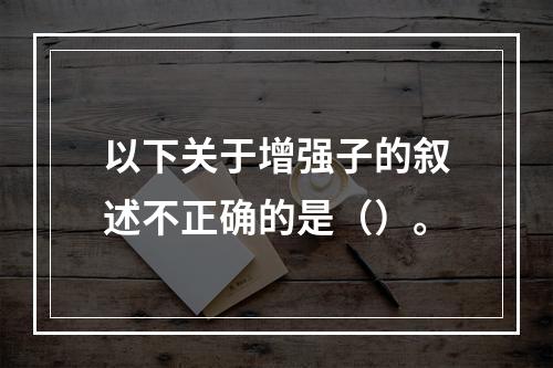 以下关于增强子的叙述不正确的是（）。