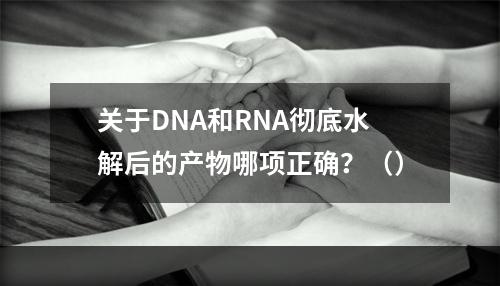 关于DNA和RNA彻底水解后的产物哪项正确？（）