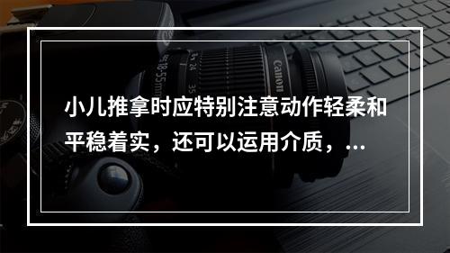 小儿推拿时应特别注意动作轻柔和平稳着实，还可以运用介质，如（