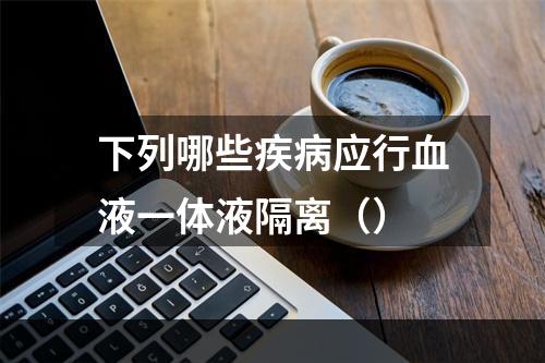 下列哪些疾病应行血液一体液隔离（）