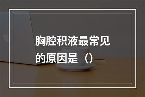 胸腔积液最常见的原因是（）