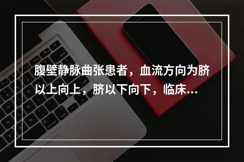 腹壁静脉曲张患者，血流方向为脐以上向上，脐以下向下，临床可能