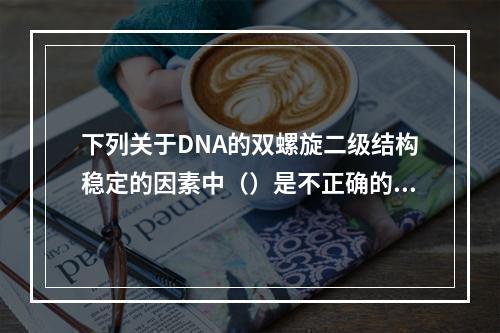 下列关于DNA的双螺旋二级结构稳定的因素中（）是不正确的（）