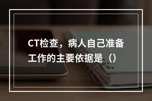 CT检查，病人自己准备工作的主要依据是（）