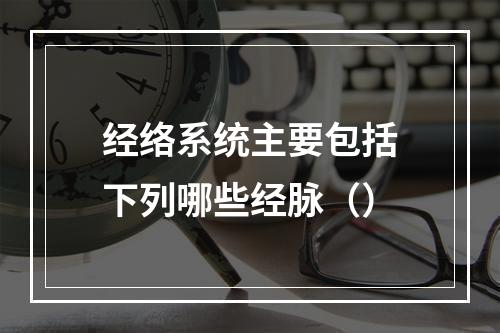 经络系统主要包括下列哪些经脉（）