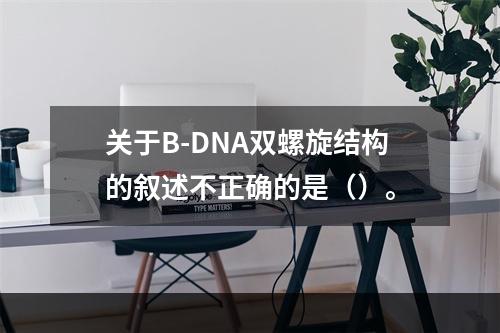 关于B-DNA双螺旋结构的叙述不正确的是（）。