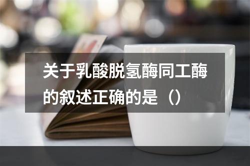 关于乳酸脱氢酶同工酶的叙述正确的是（）