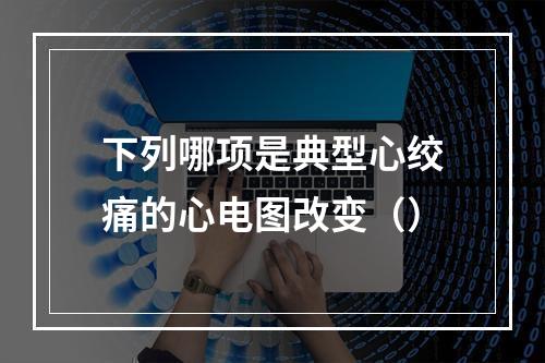 下列哪项是典型心绞痛的心电图改变（）